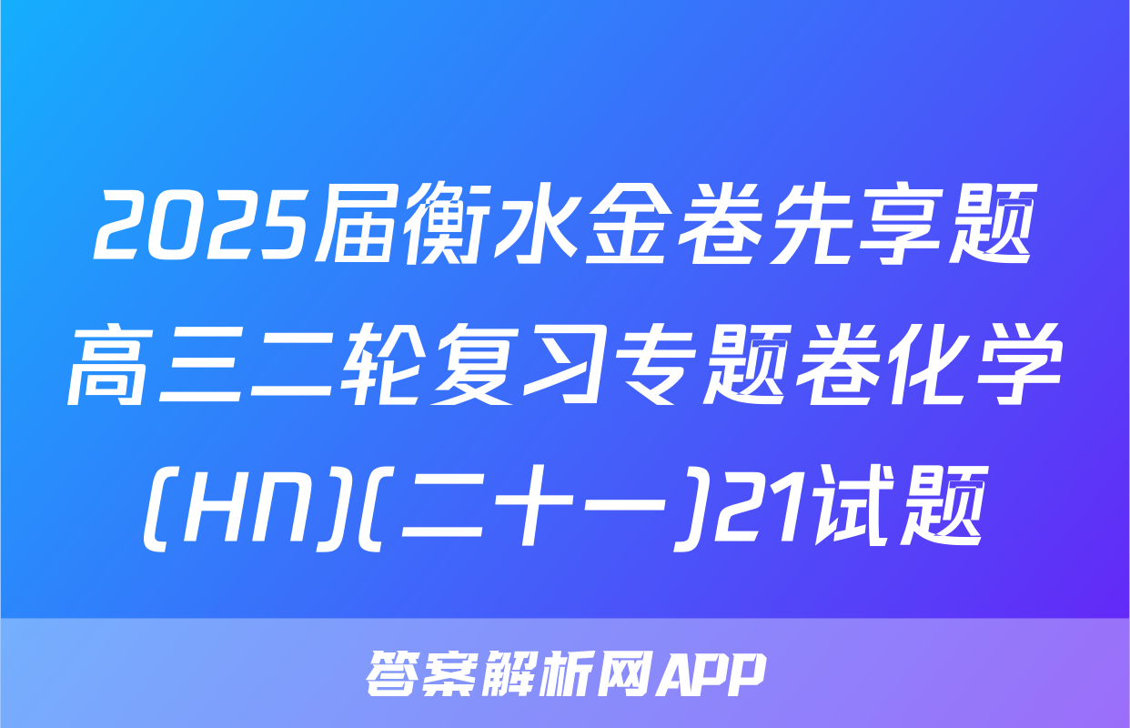 2025届衡水金卷先享题高三二轮复习专题卷化学(HN)(二十一)21试题