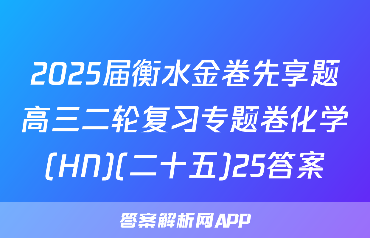 2025届衡水金卷先享题高三二轮复习专题卷化学(HN)(二十五)25答案