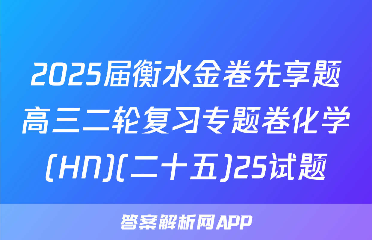 2025届衡水金卷先享题高三二轮复习专题卷化学(HN)(二十五)25试题