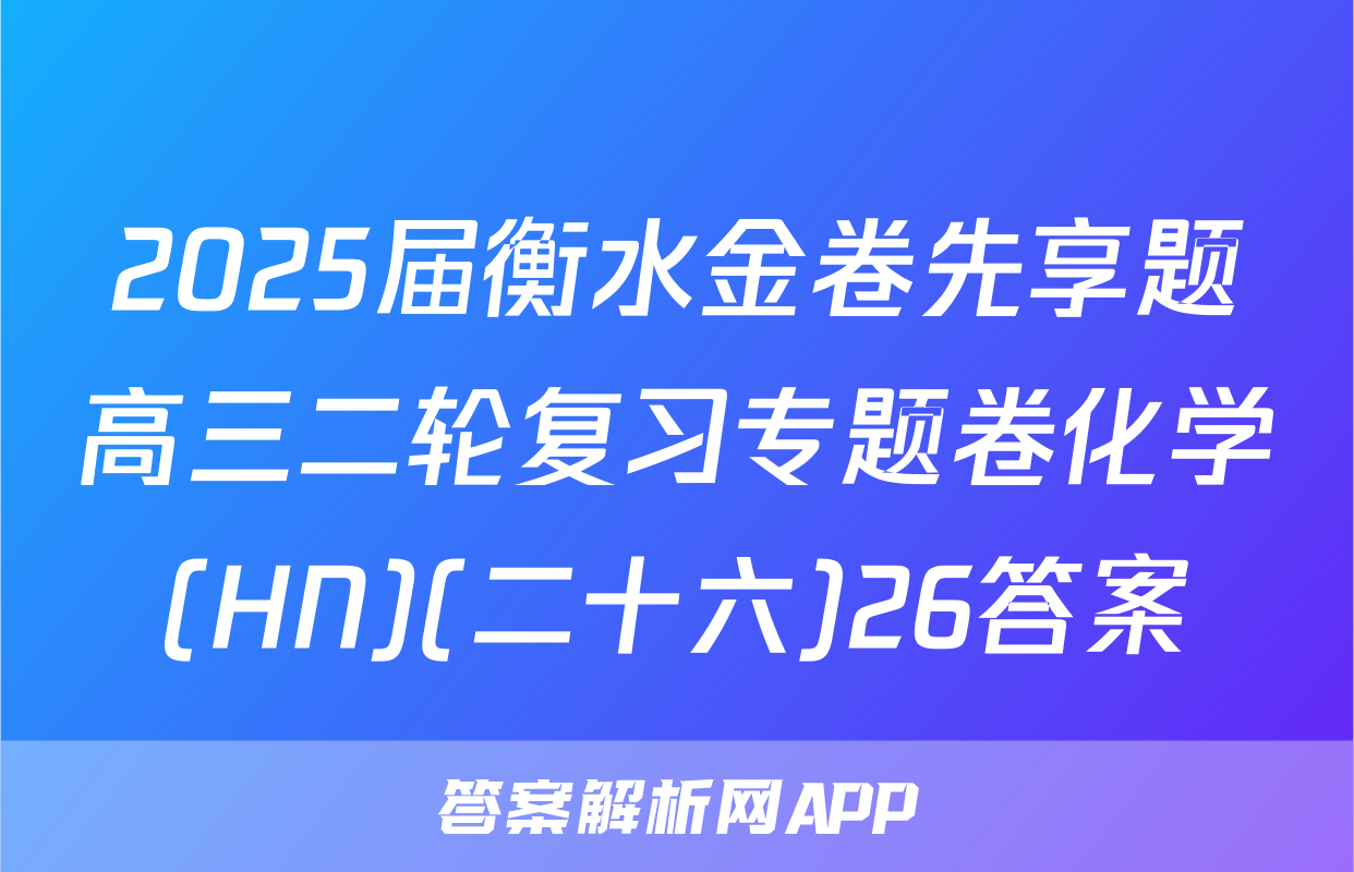 2025届衡水金卷先享题高三二轮复习专题卷化学(HN)(二十六)26答案