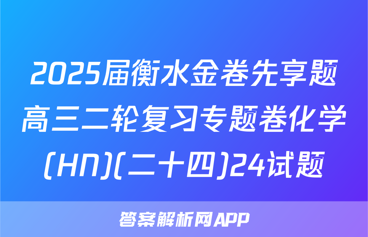 2025届衡水金卷先享题高三二轮复习专题卷化学(HN)(二十四)24试题