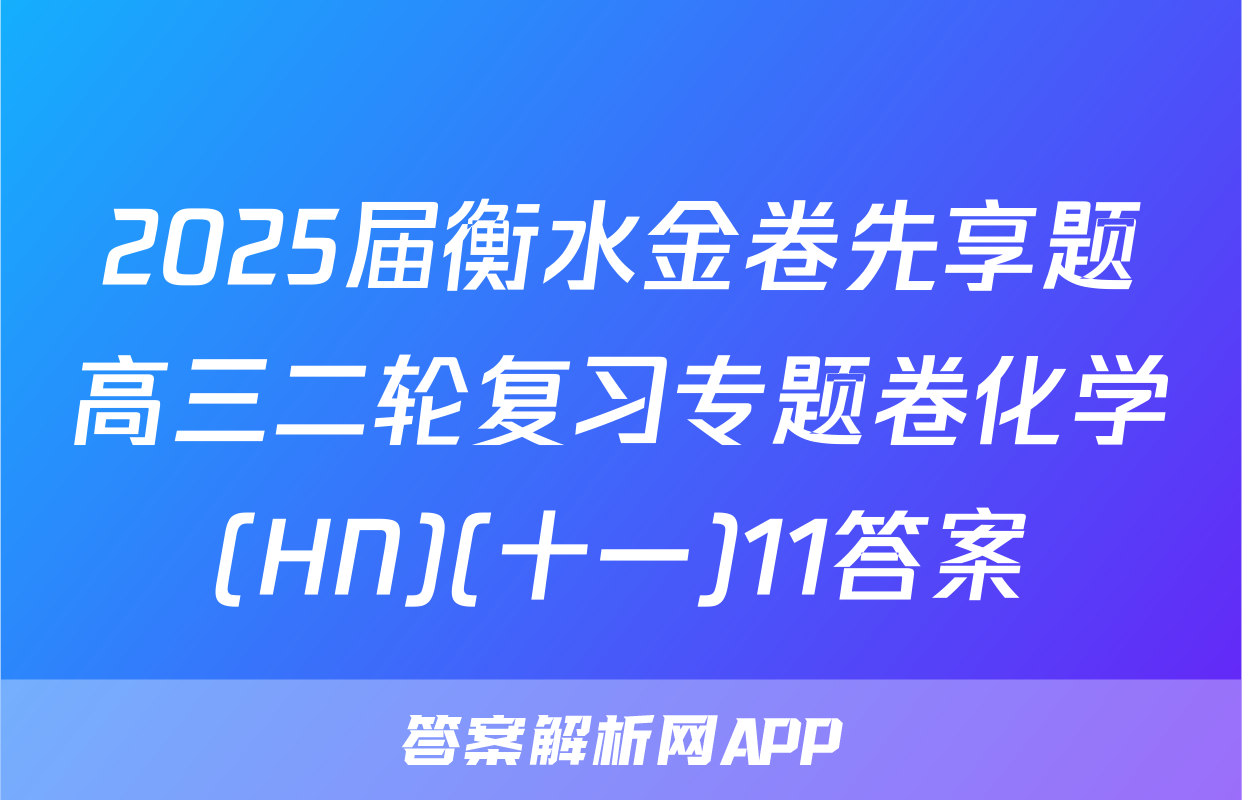 2025届衡水金卷先享题高三二轮复习专题卷化学(HN)(十一)11答案