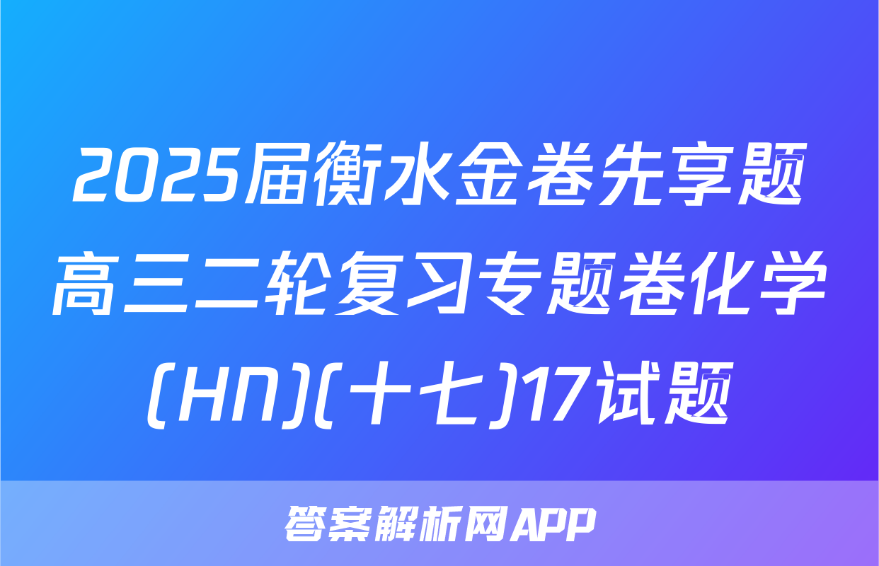 2025届衡水金卷先享题高三二轮复习专题卷化学(HN)(十七)17试题