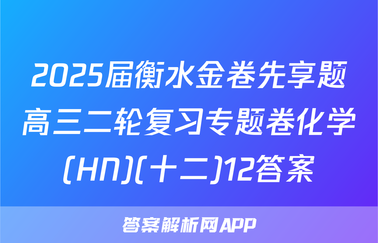 2025届衡水金卷先享题高三二轮复习专题卷化学(HN)(十二)12答案
