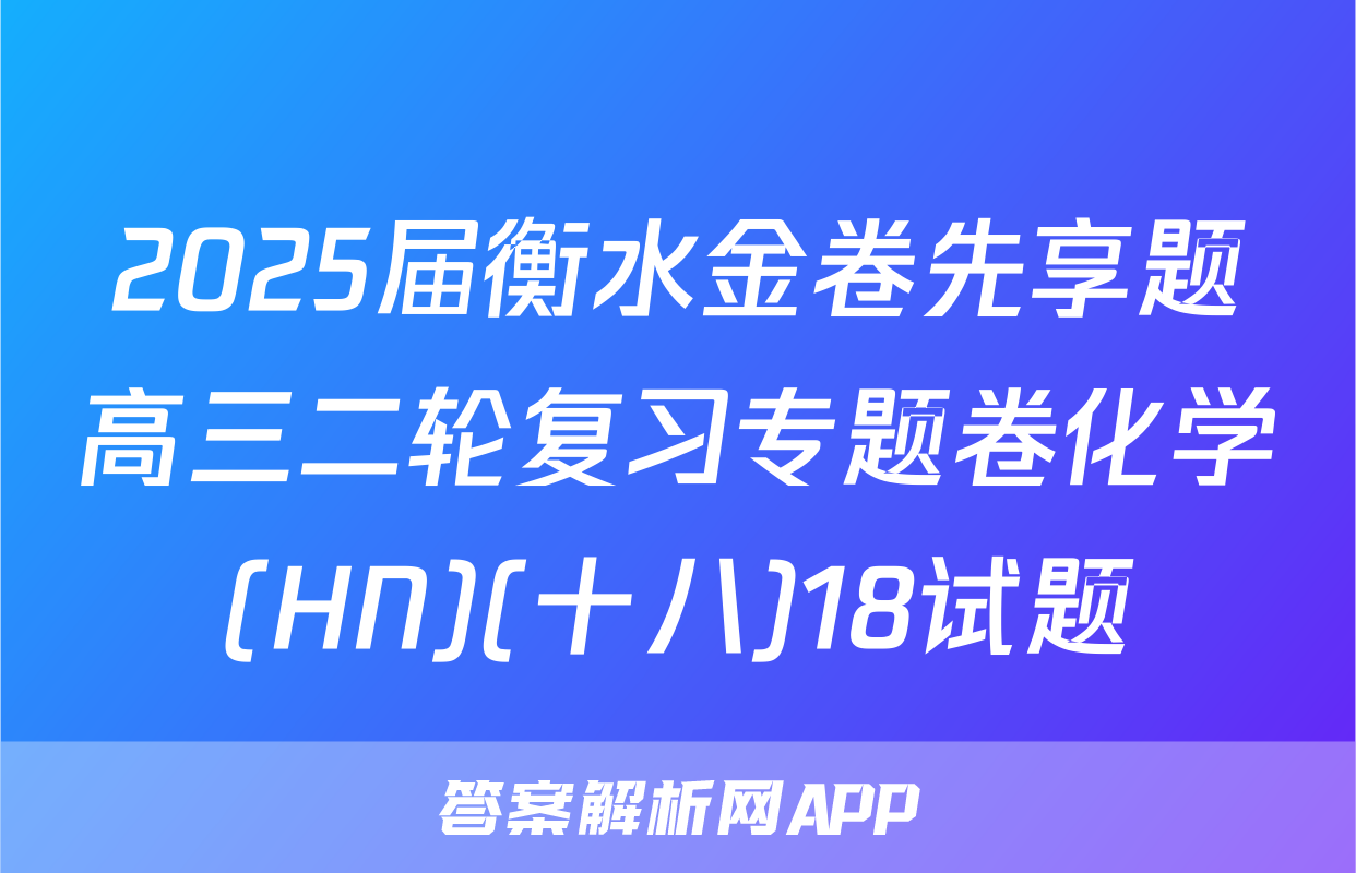 2025届衡水金卷先享题高三二轮复习专题卷化学(HN)(十八)18试题