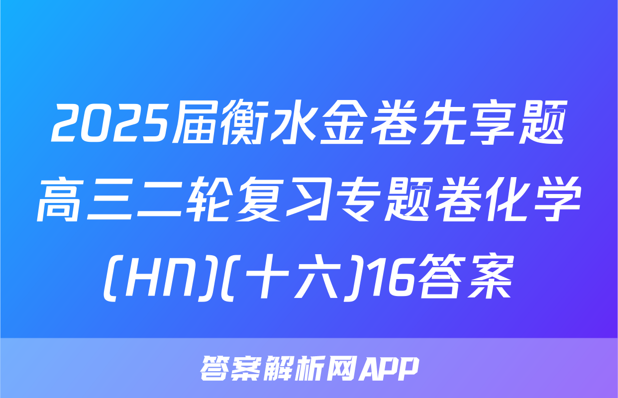 2025届衡水金卷先享题高三二轮复习专题卷化学(HN)(十六)16答案