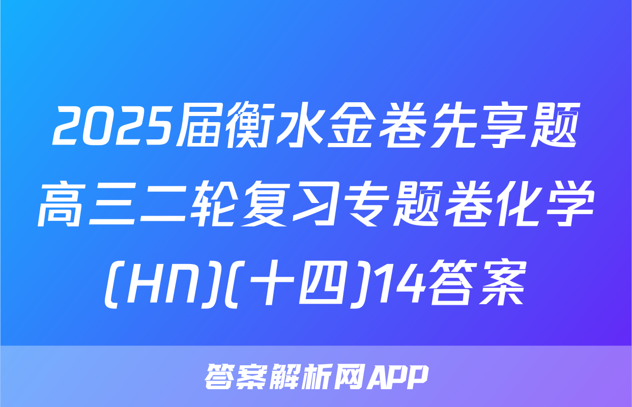 2025届衡水金卷先享题高三二轮复习专题卷化学(HN)(十四)14答案
