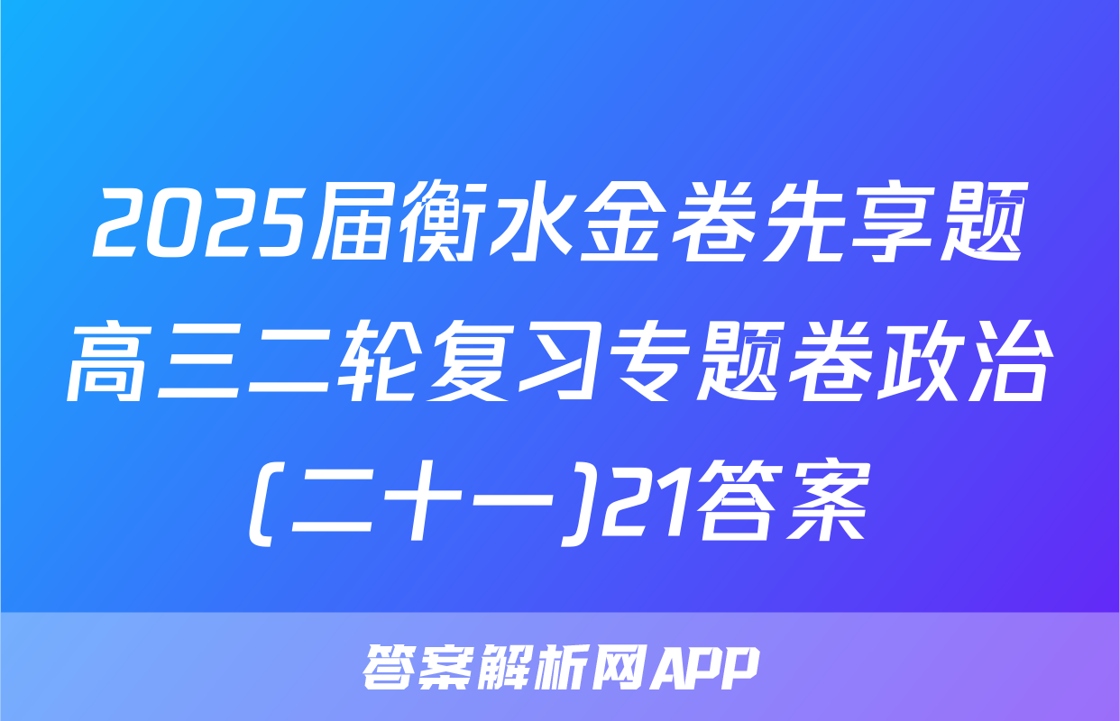 2025届衡水金卷先享题高三二轮复习专题卷政治(二十一)21答案