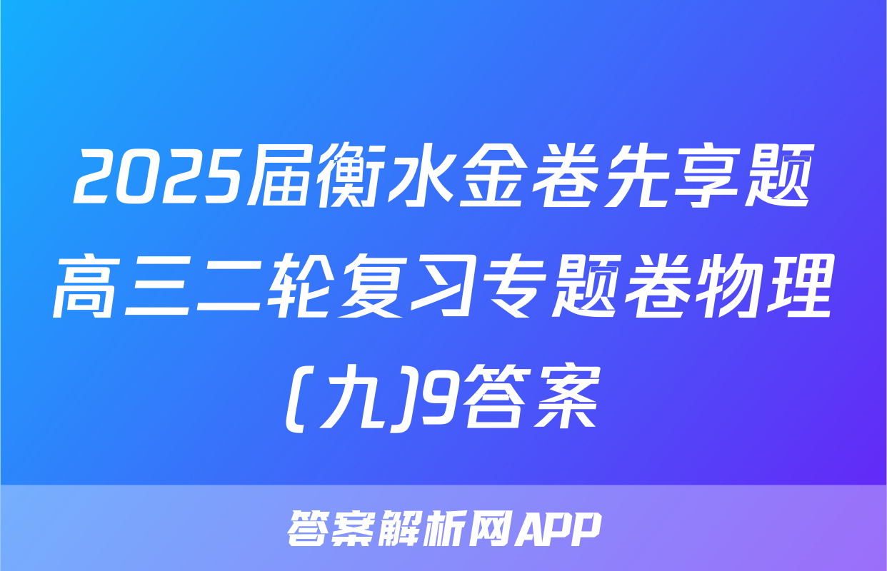 2025届衡水金卷先享题高三二轮复习专题卷物理(九)9答案