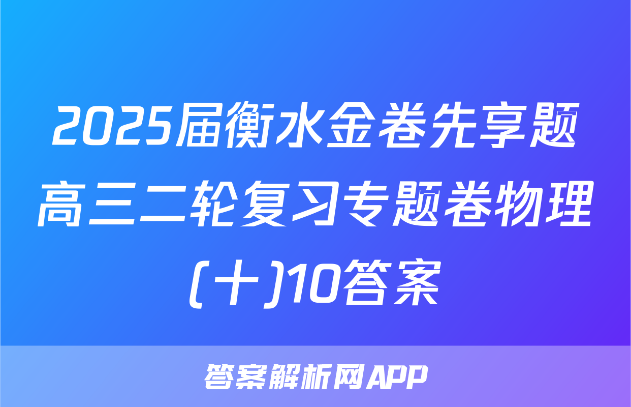 2025届衡水金卷先享题高三二轮复习专题卷物理(十)10答案