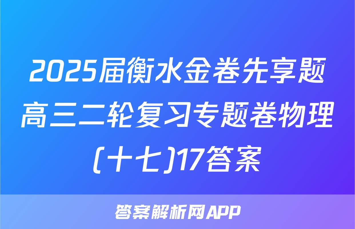 2025届衡水金卷先享题高三二轮复习专题卷物理(十七)17答案
