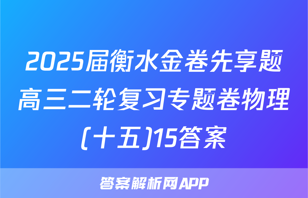 2025届衡水金卷先享题高三二轮复习专题卷物理(十五)15答案