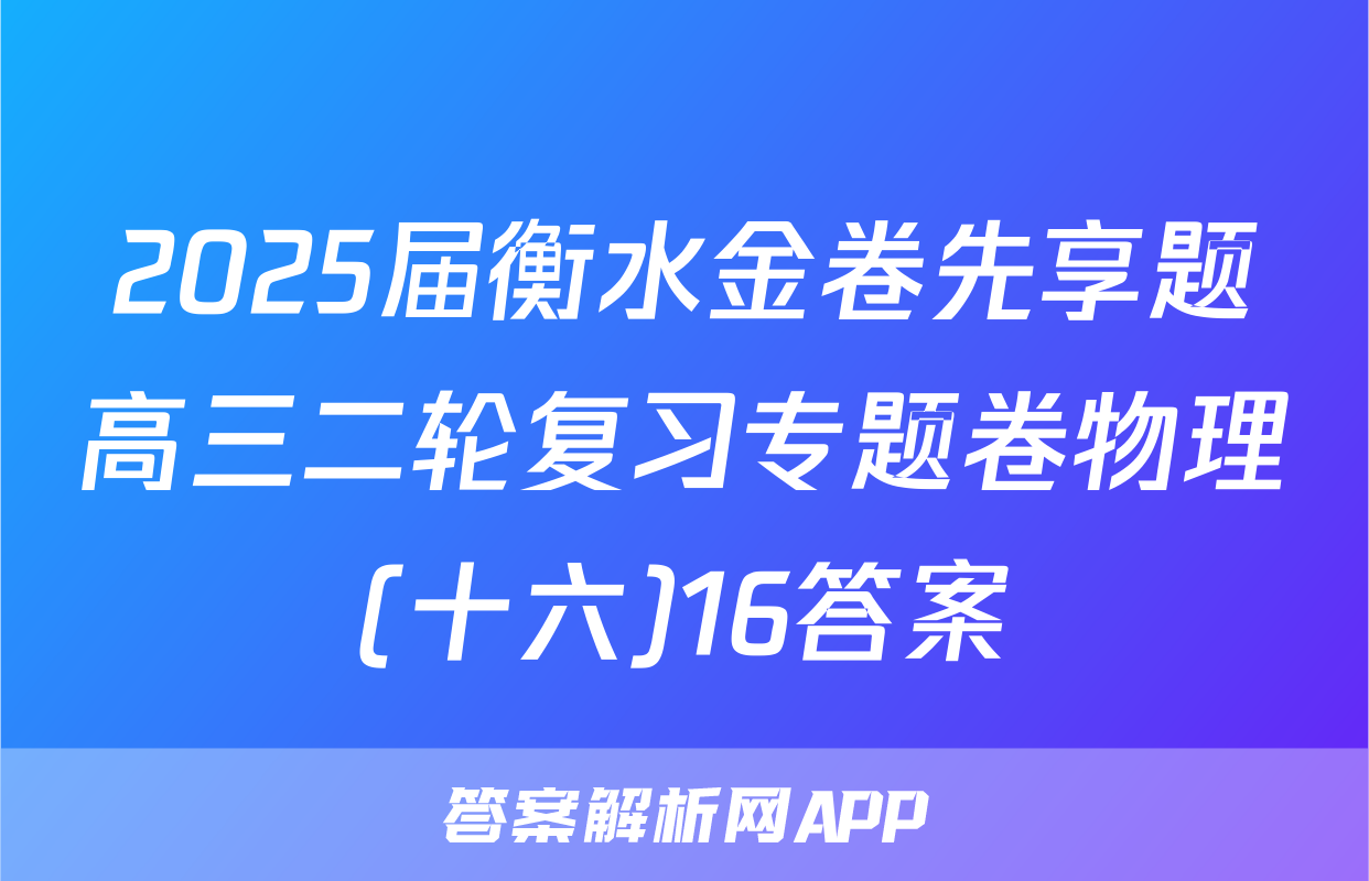 2025届衡水金卷先享题高三二轮复习专题卷物理(十六)16答案