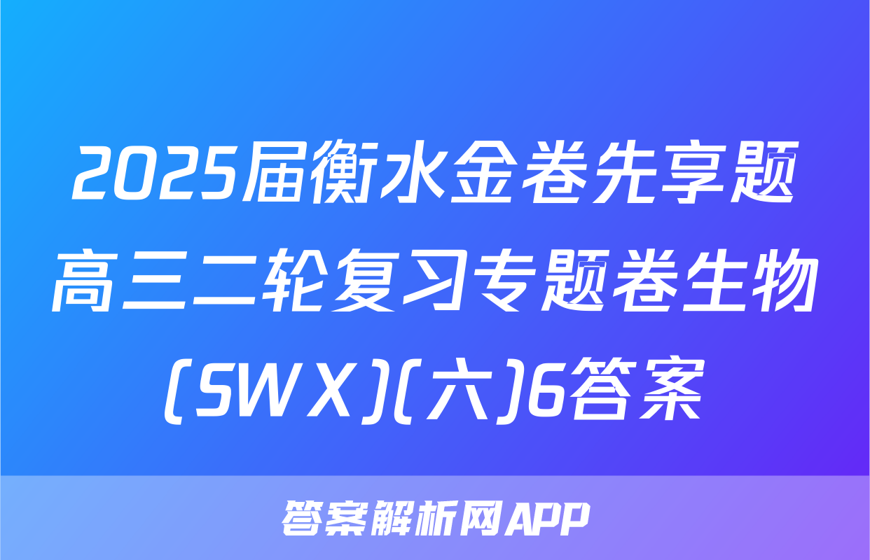 2025届衡水金卷先享题高三二轮复习专题卷生物(SWX)(六)6答案