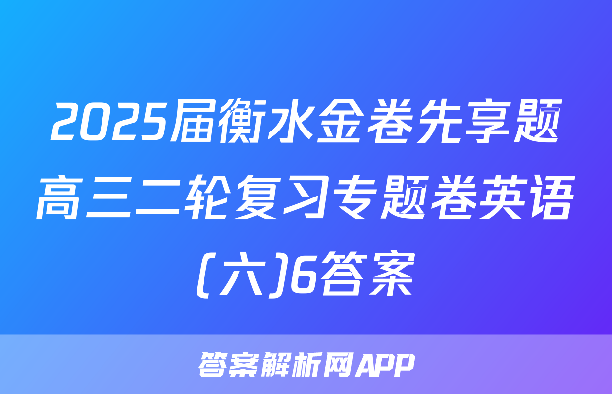 2025届衡水金卷先享题高三二轮复习专题卷英语(六)6答案