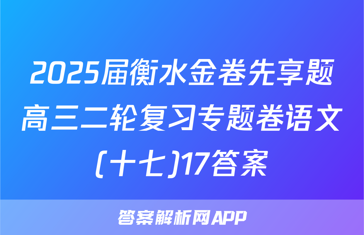 2025届衡水金卷先享题高三二轮复习专题卷语文(十七)17答案