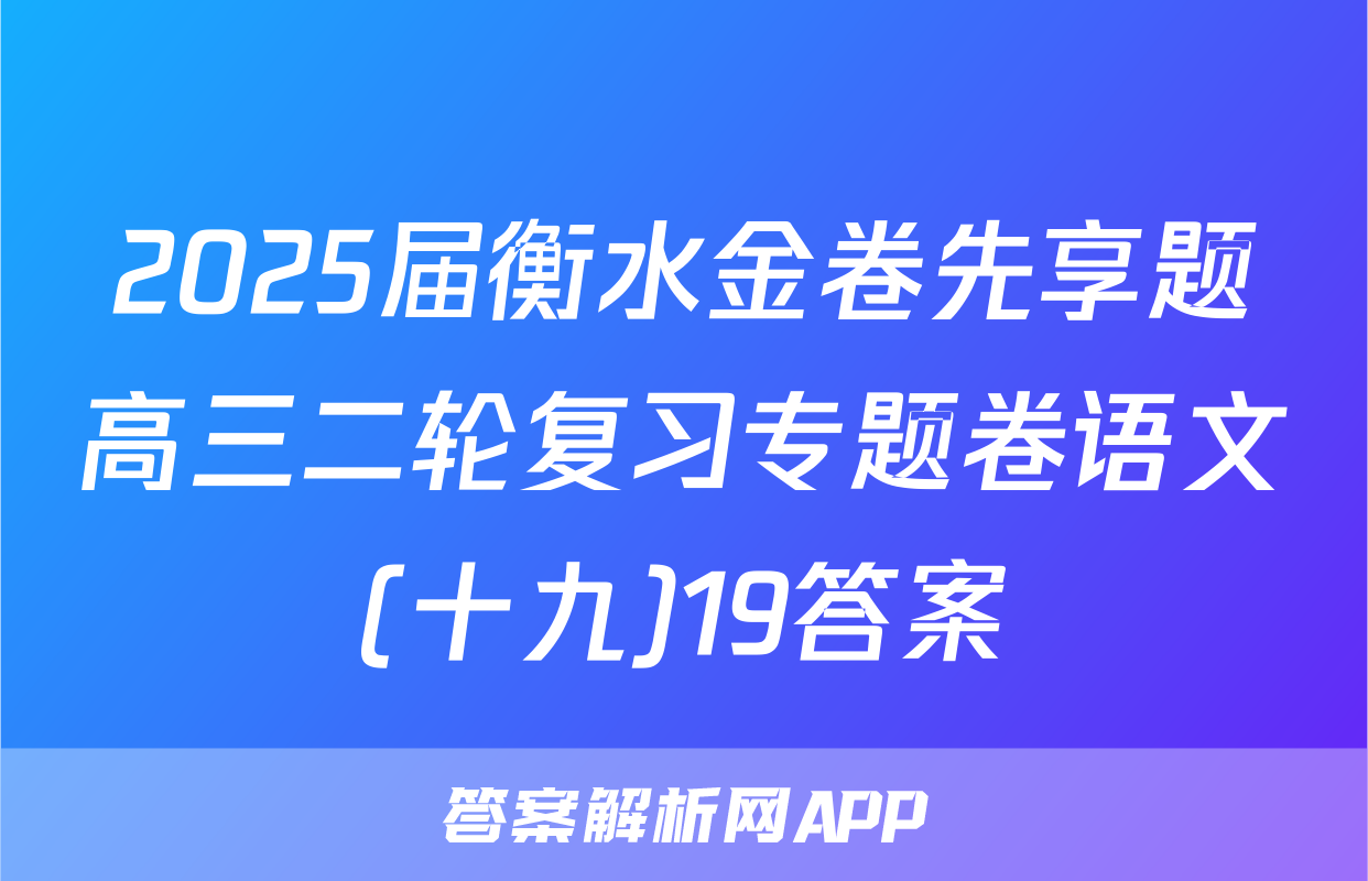 2025届衡水金卷先享题高三二轮复习专题卷语文(十九)19答案