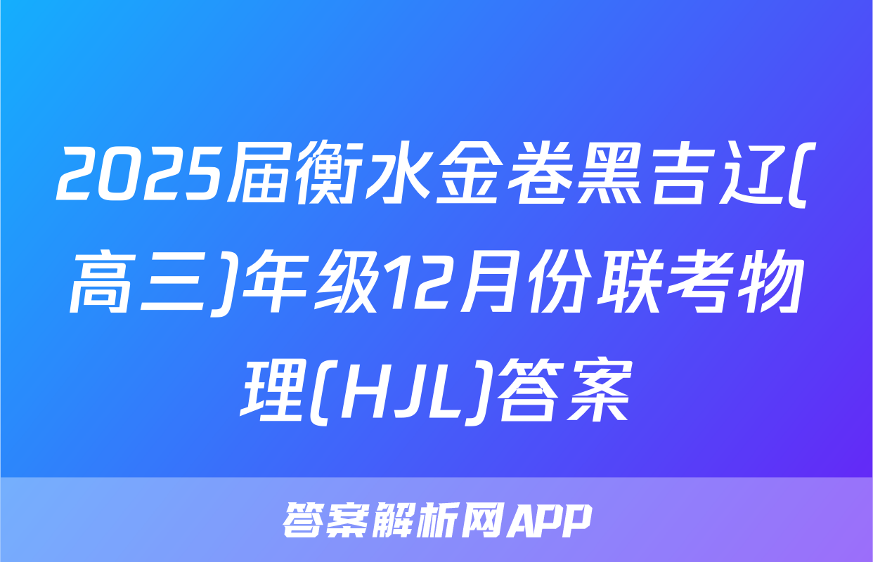2025届衡水金卷黑吉辽(高三)年级12月份联考物理(HJL)答案