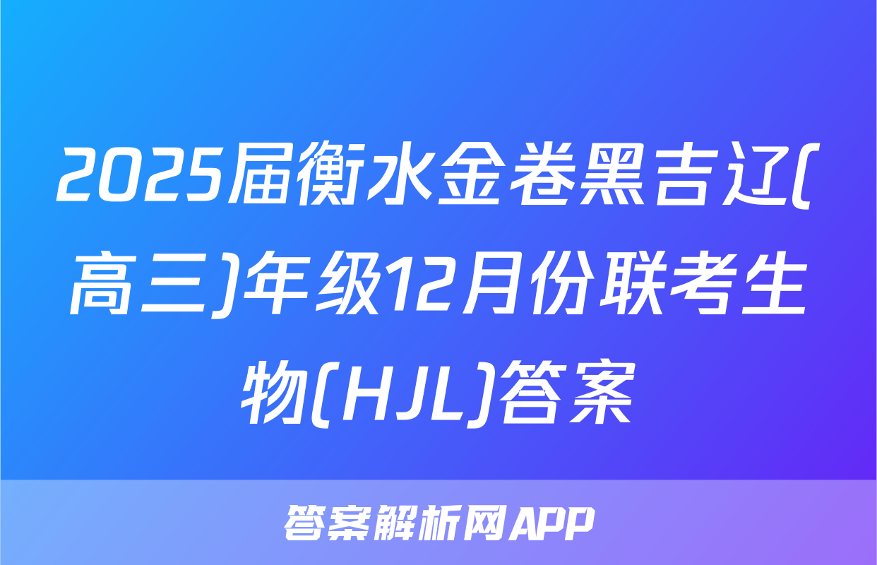 2025届衡水金卷黑吉辽(高三)年级12月份联考生物(HJL)答案