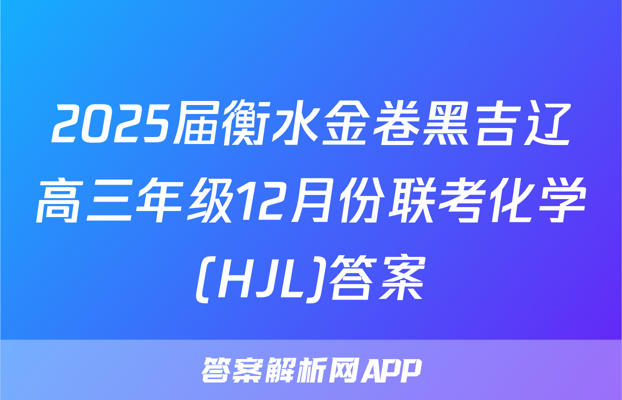 2025届衡水金卷黑吉辽高三年级12月份联考化学(HJL)答案