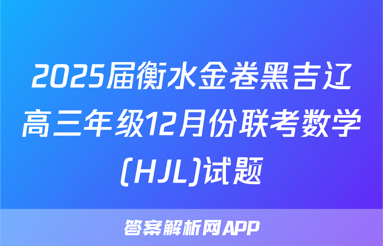 2025届衡水金卷黑吉辽高三年级12月份联考数学(HJL)试题