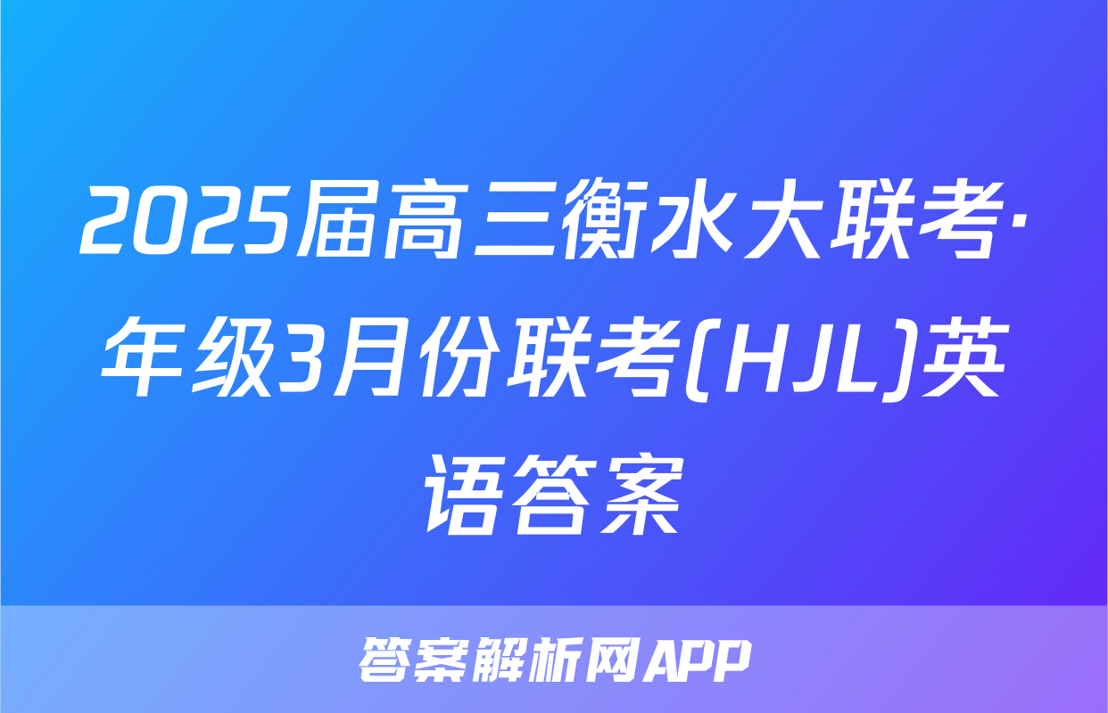 2025届高三衡水大联考·年级3月份联考(HJL)英语答案