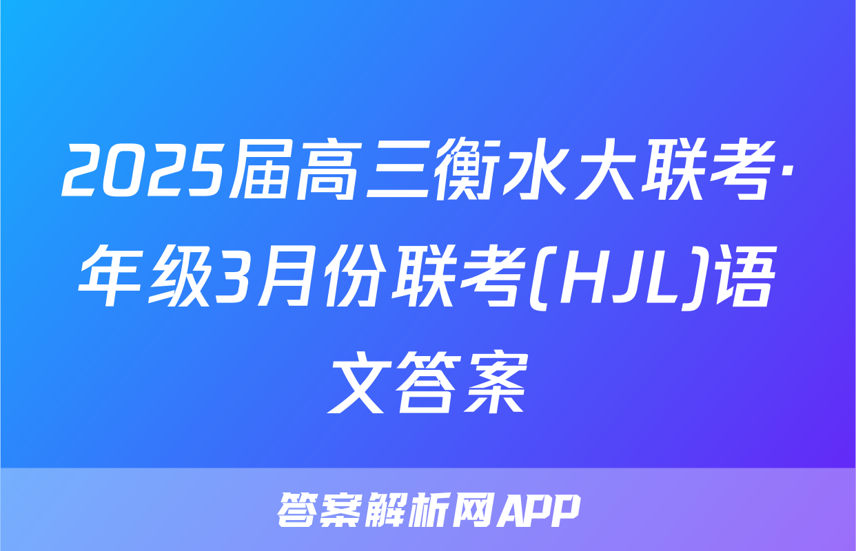 2025届高三衡水大联考·年级3月份联考(HJL)语文答案