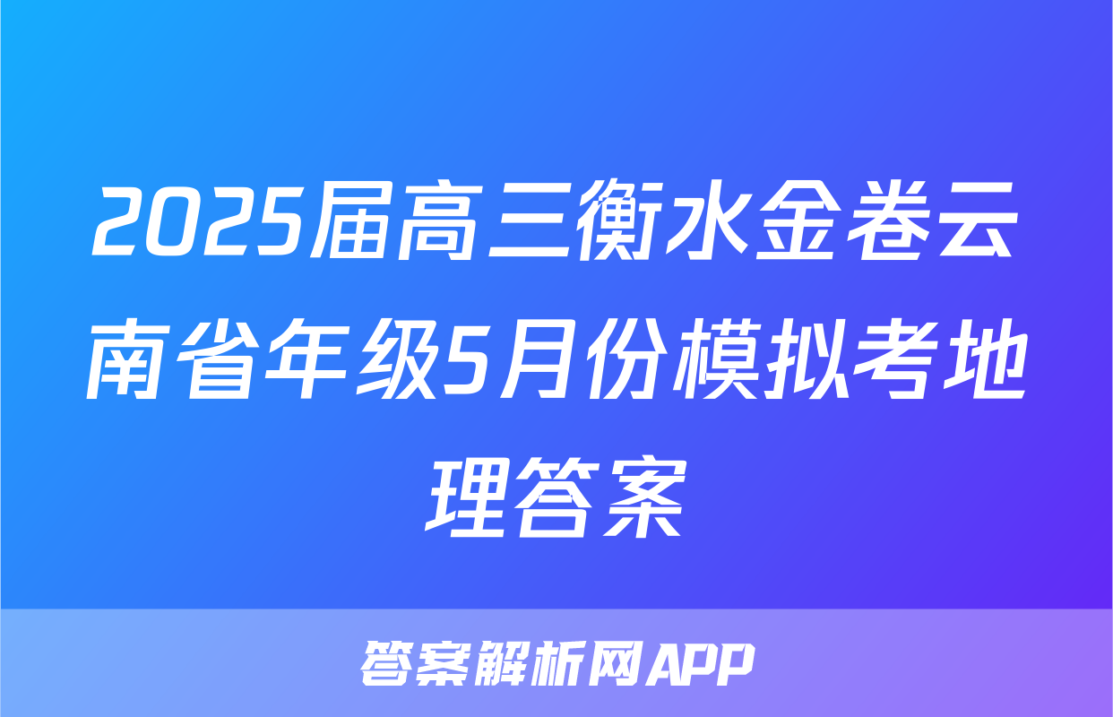 2025届高三衡水金卷云南省年级5月份模拟考地理答案
