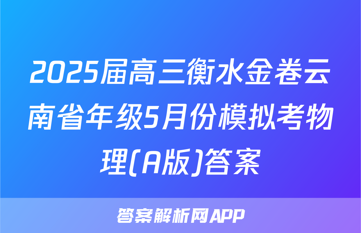 2025届高三衡水金卷云南省年级5月份模拟考物理(A版)答案