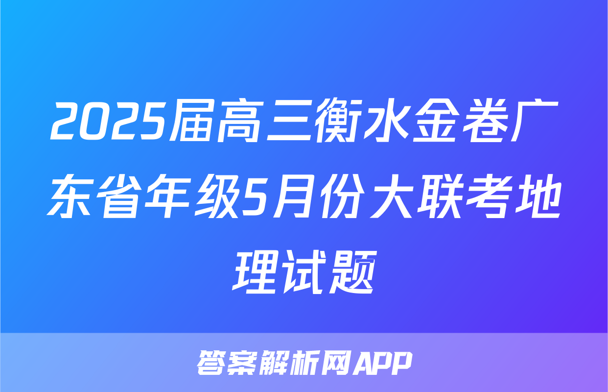 2025届高三衡水金卷广东省年级5月份大联考地理试题