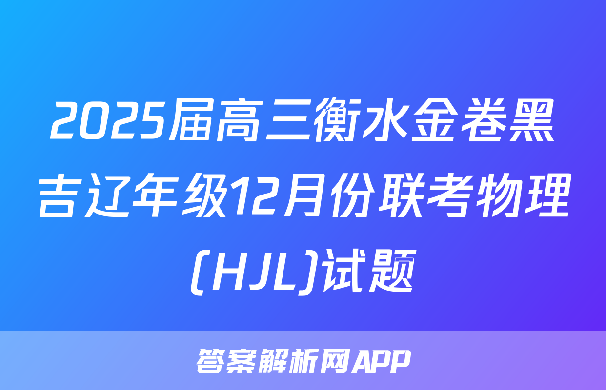 2025届高三衡水金卷黑吉辽年级12月份联考物理(HJL)试题