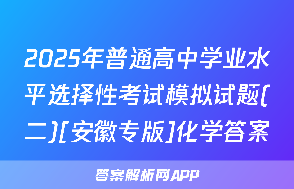 2025年普通高中学业水平选择性考试模拟试题(二)[安徽专版]化学答案
