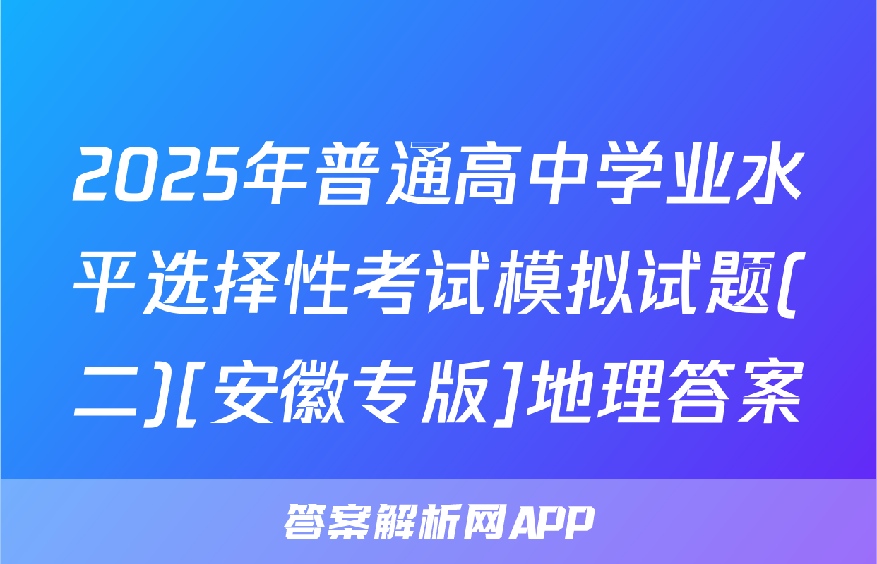 2025年普通高中学业水平选择性考试模拟试题(二)[安徽专版]地理答案
