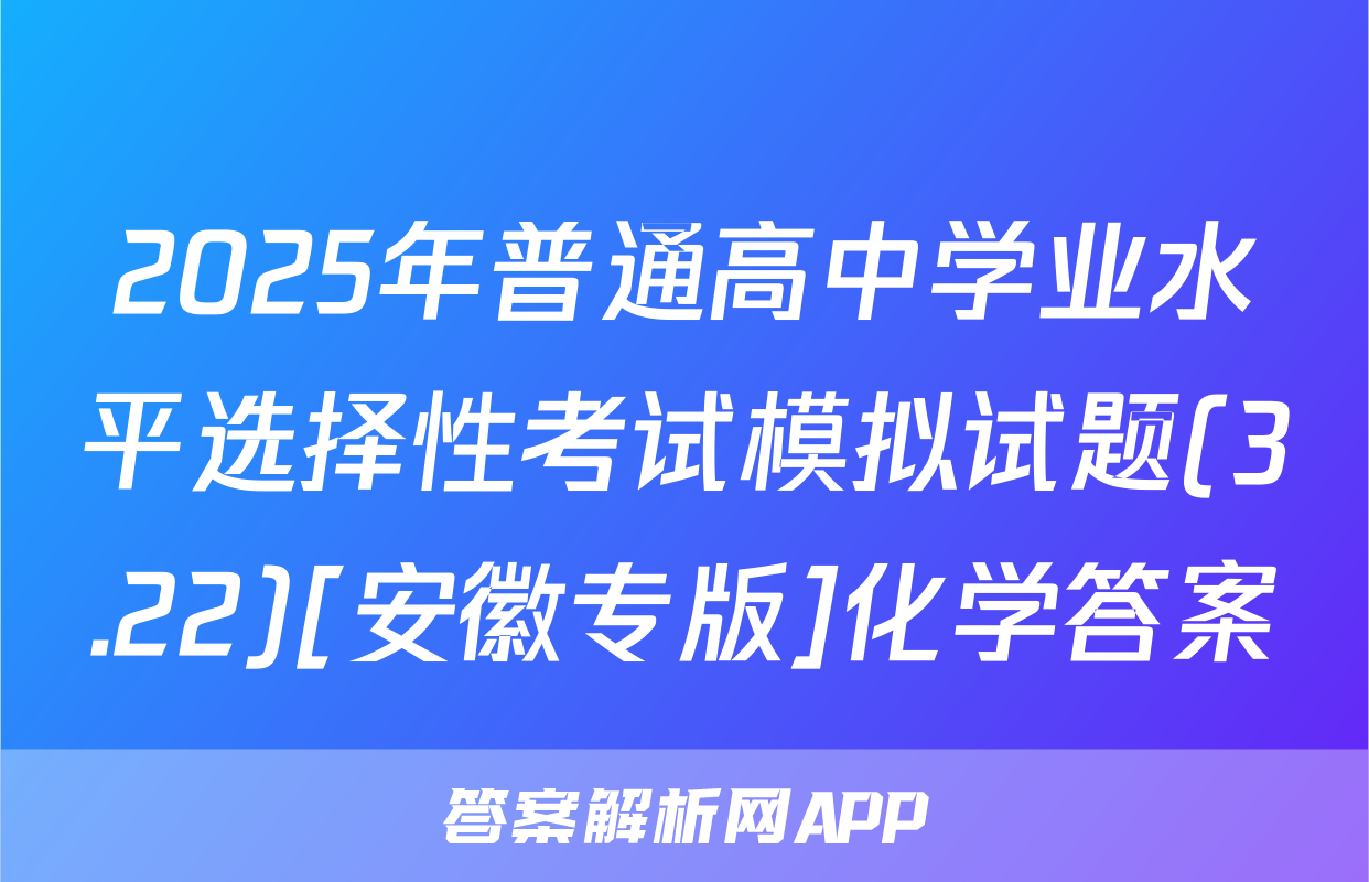 2025年普通高中学业水平选择性考试模拟试题(3.22)[安徽专版]化学答案