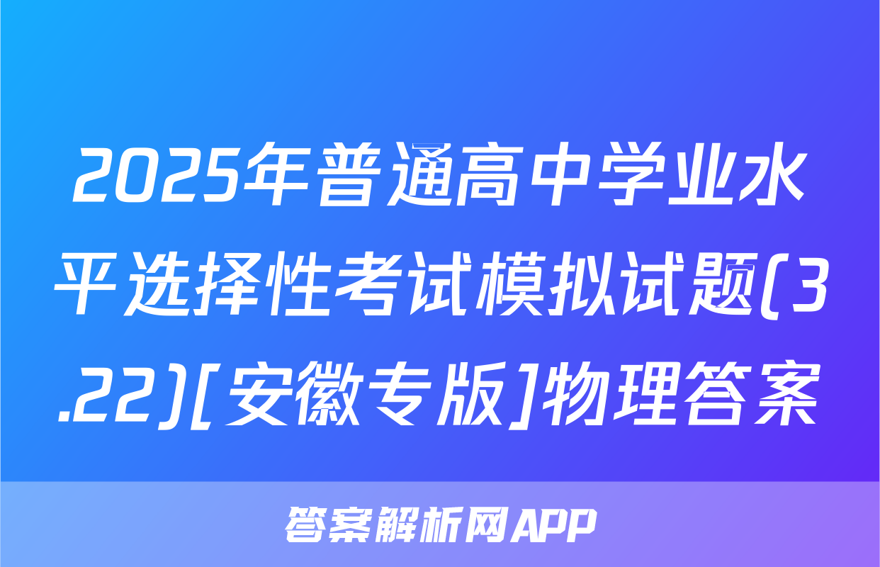 2025年普通高中学业水平选择性考试模拟试题(3.22)[安徽专版]物理答案