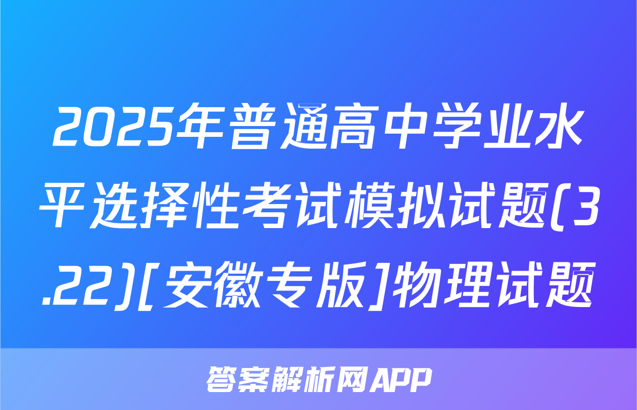 2025年普通高中学业水平选择性考试模拟试题(3.22)[安徽专版]物理试题