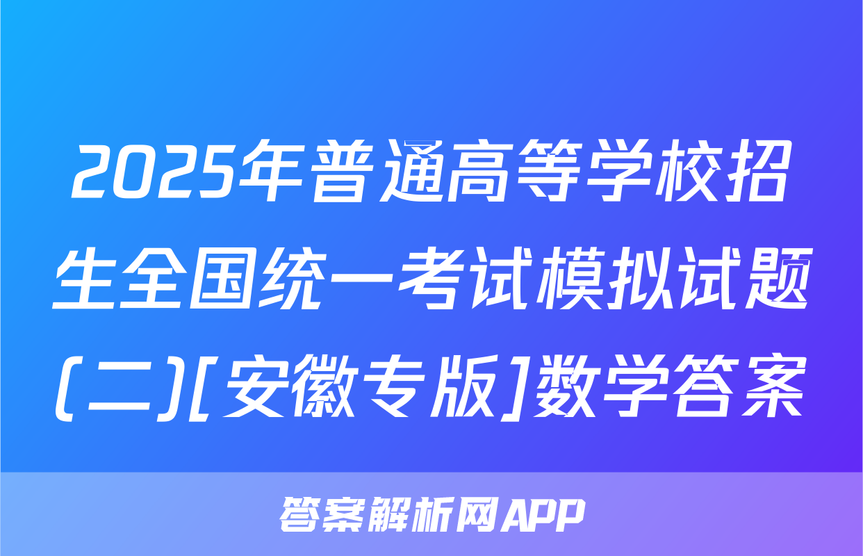 2025年普通高等学校招生全国统一考试模拟试题(二)[安徽专版]数学答案