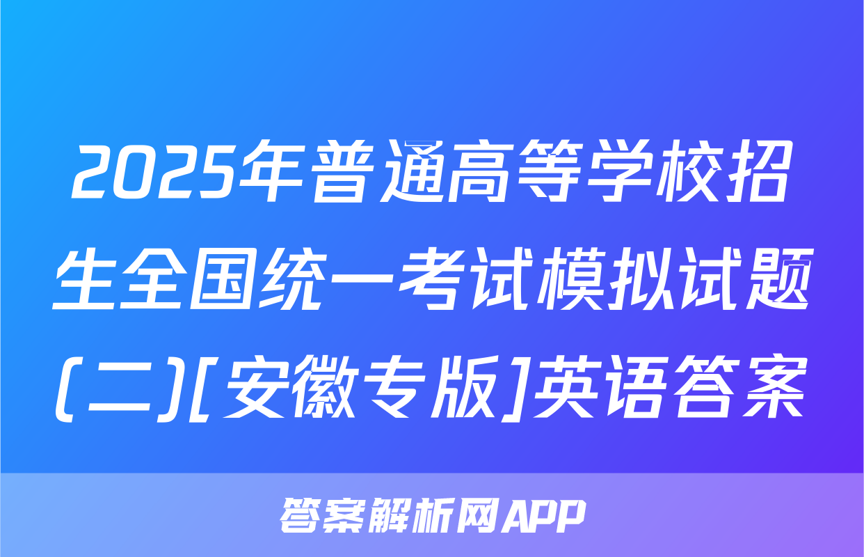 2025年普通高等学校招生全国统一考试模拟试题(二)[安徽专版]英语答案