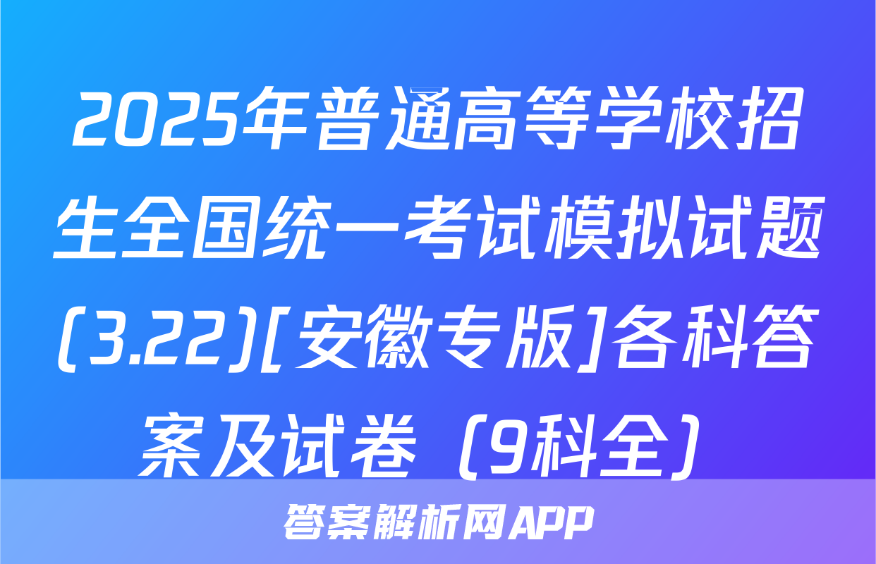 2025年普通高等学校招生全国统一考试模拟试题(3.22)[安徽专版]各科答案及试卷（9科全）