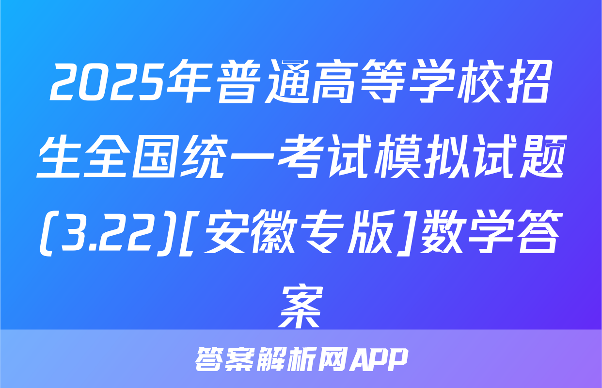 2025年普通高等学校招生全国统一考试模拟试题(3.22)[安徽专版]数学答案