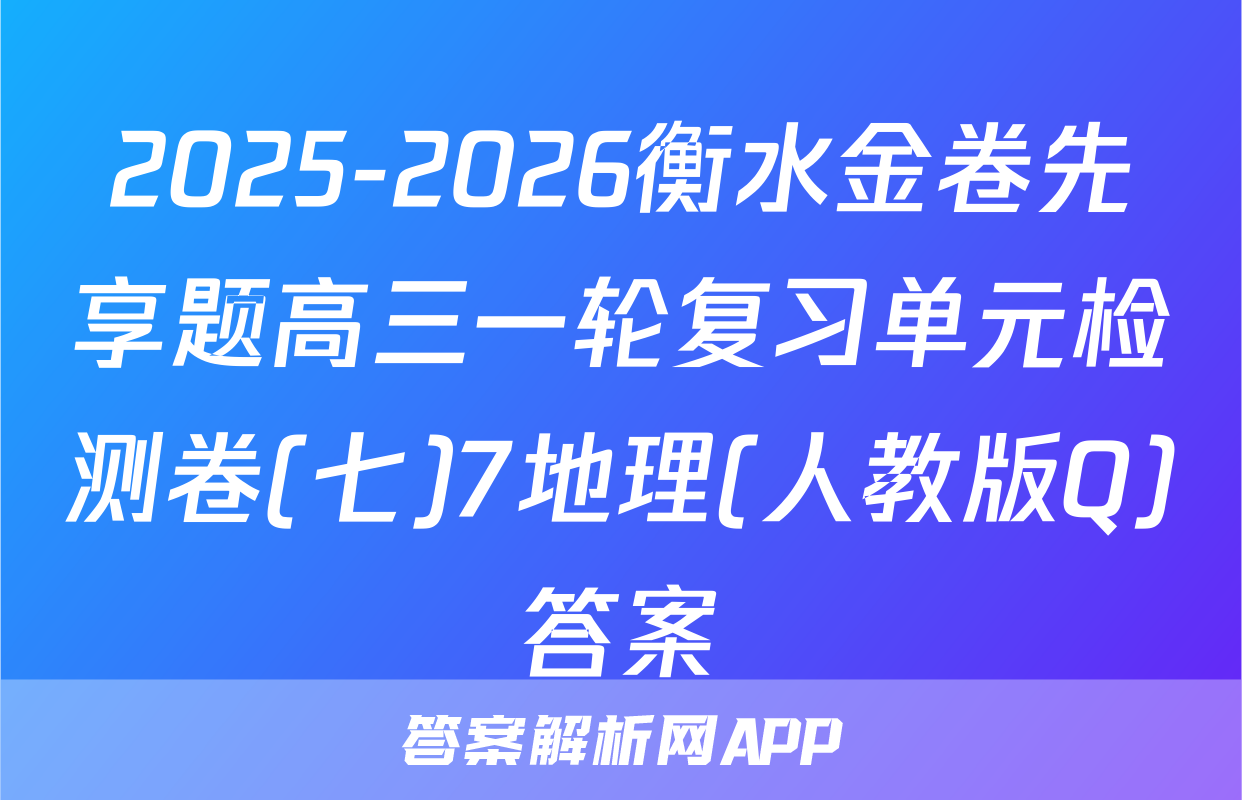 2025-2026衡水金卷先享题高三一轮复习单元检测卷(七)7地理(人教版Q)答案