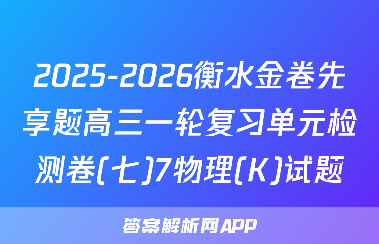 2025-2026衡水金卷先享题高三一轮复习单元检测卷(七)7物理(K)试题