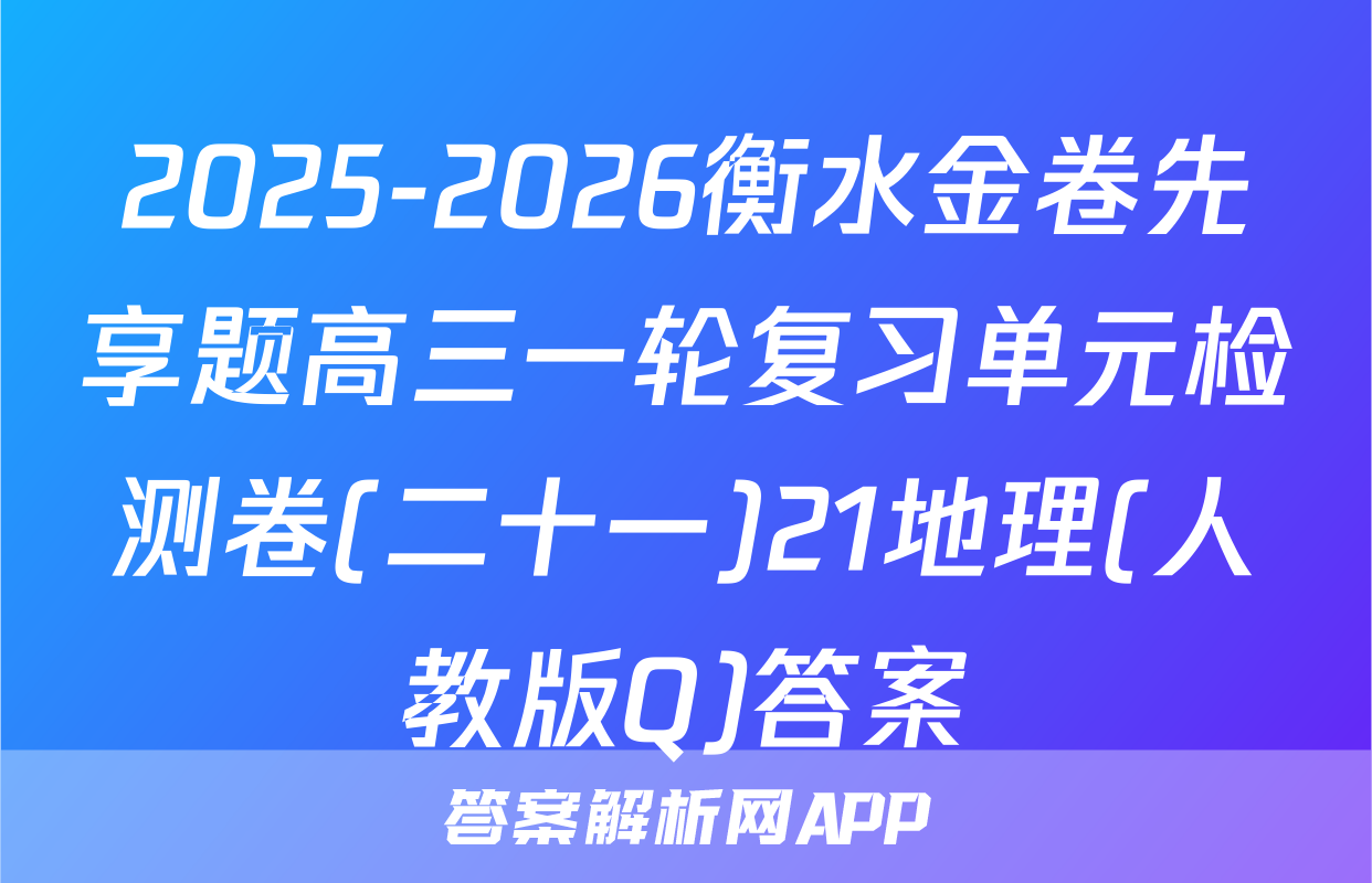 2025-2026衡水金卷先享题高三一轮复习单元检测卷(二十一)21地理(人教版Q)答案
