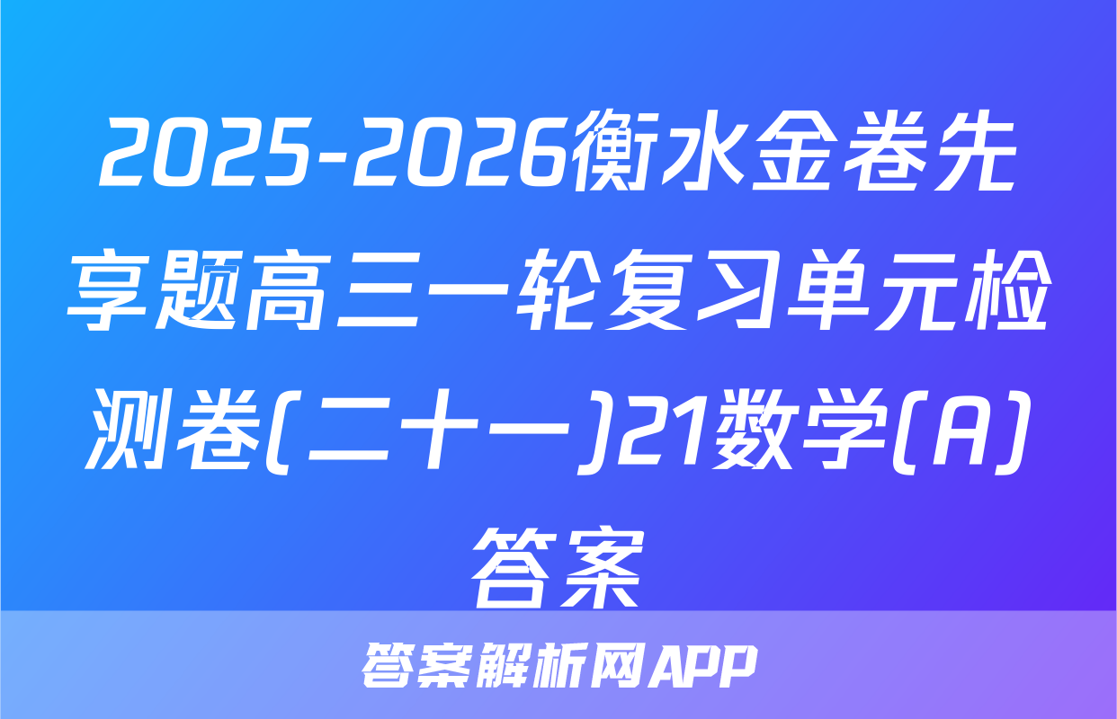 2025-2026衡水金卷先享题高三一轮复习单元检测卷(二十一)21数学(A)答案