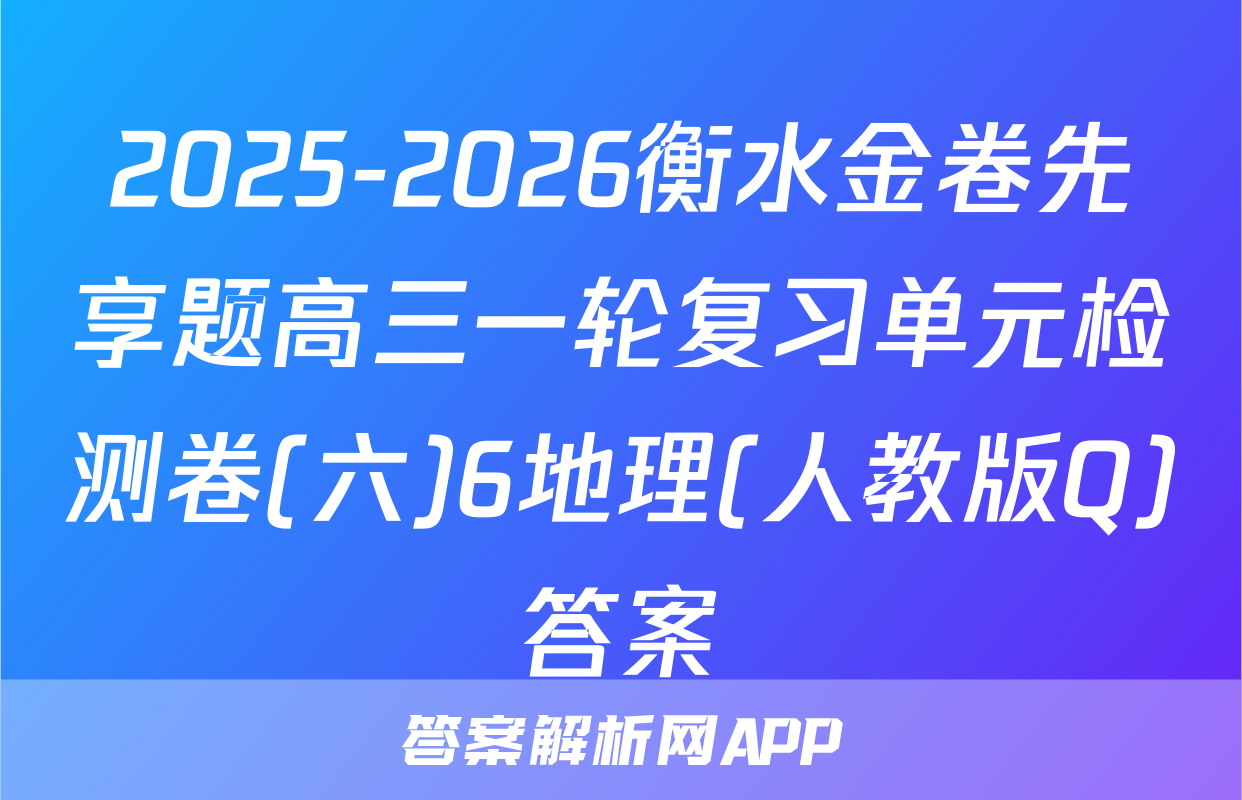 2025-2026衡水金卷先享题高三一轮复习单元检测卷(六)6地理(人教版Q)答案