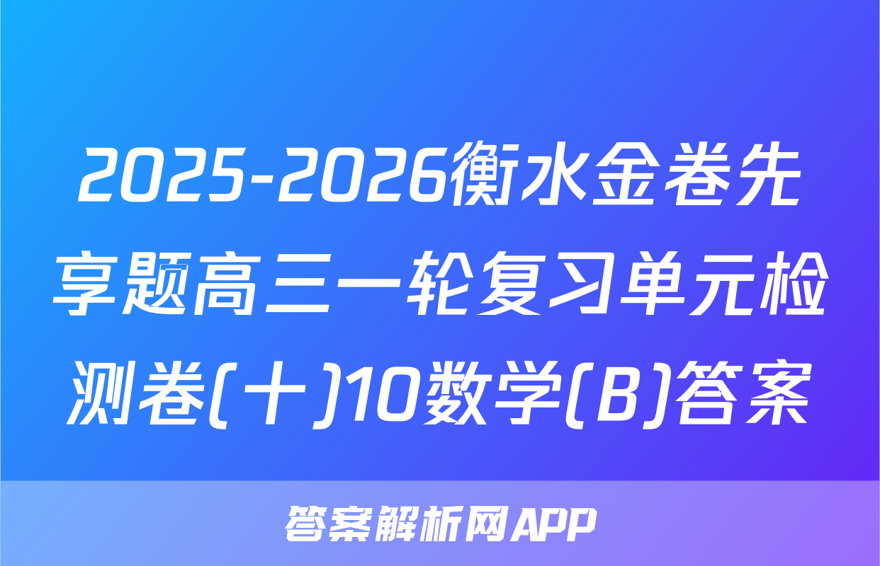 2025-2026衡水金卷先享题高三一轮复习单元检测卷(十)10数学(B)答案