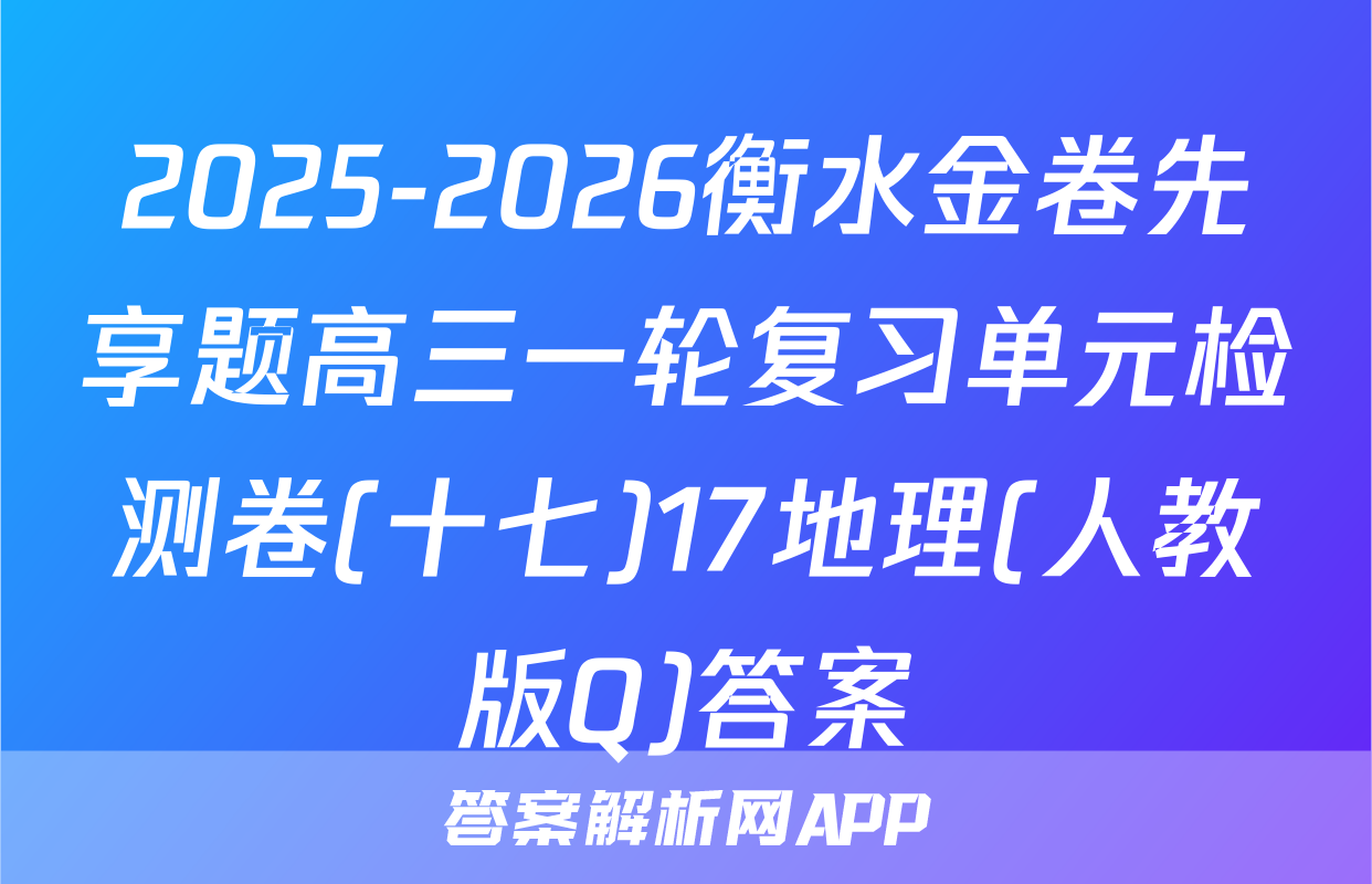 2025-2026衡水金卷先享题高三一轮复习单元检测卷(十七)17地理(人教版Q)答案