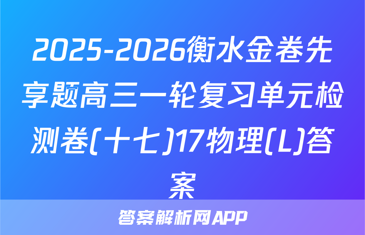 2025-2026衡水金卷先享题高三一轮复习单元检测卷(十七)17物理(L)答案