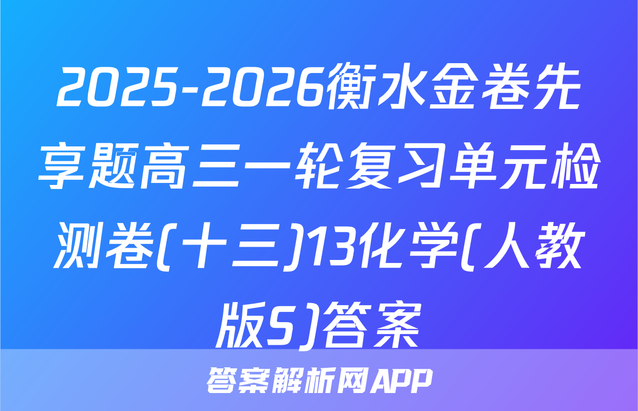 2025-2026衡水金卷先享题高三一轮复习单元检测卷(十三)13化学(人教版S)答案