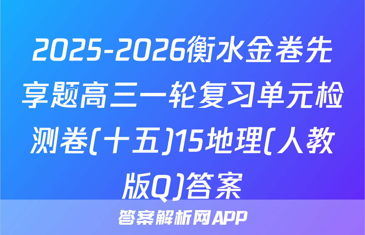 2025-2026衡水金卷先享题高三一轮复习单元检测卷(十五)15地理(人教版Q)答案